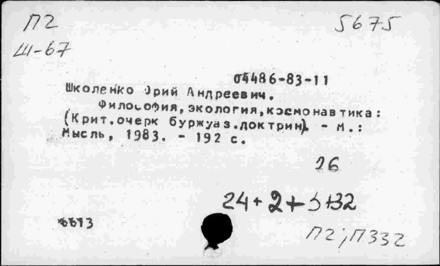 ﻿/72-
(Г448 6-83-1 1 Школенко Зрим Андреевич.
Философия, экология,кэсмонав тика : (Крит.очерк буржуа з .док трин! - н.: Мысль, 1983. - 192 с. Л

фмз